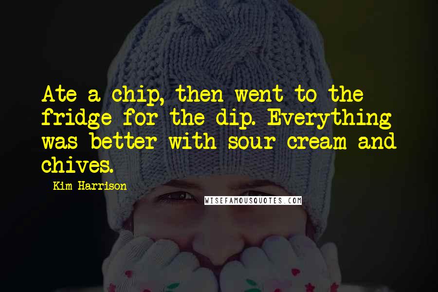 Kim Harrison Quotes: Ate a chip, then went to the fridge for the dip. Everything was better with sour cream and chives.