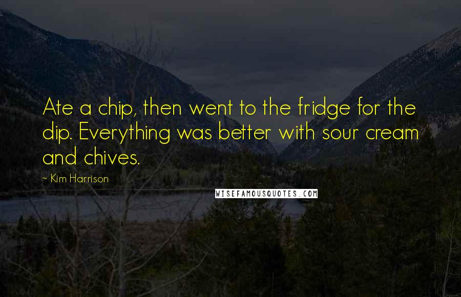 Kim Harrison Quotes: Ate a chip, then went to the fridge for the dip. Everything was better with sour cream and chives.