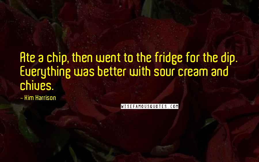 Kim Harrison Quotes: Ate a chip, then went to the fridge for the dip. Everything was better with sour cream and chives.