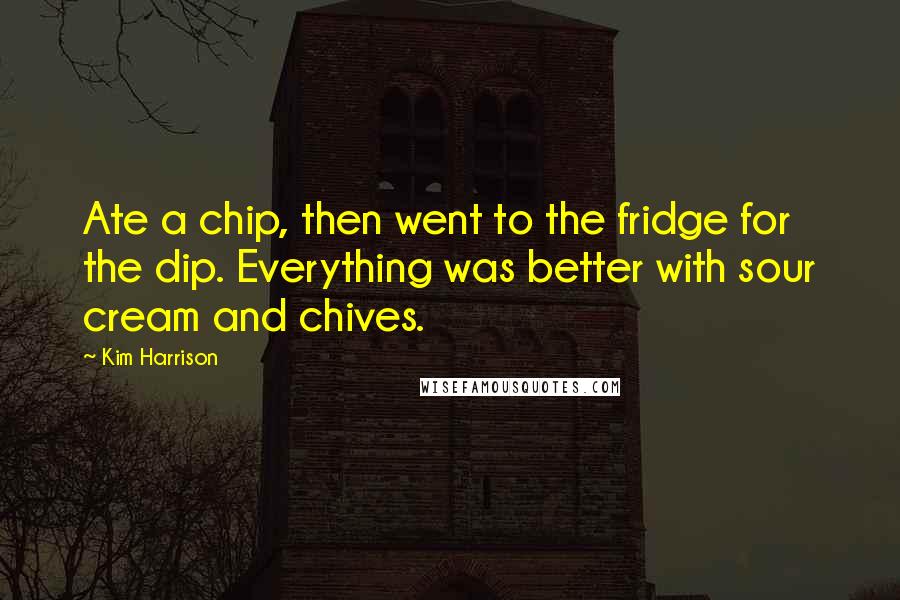 Kim Harrison Quotes: Ate a chip, then went to the fridge for the dip. Everything was better with sour cream and chives.