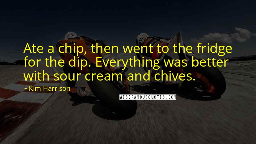 Kim Harrison Quotes: Ate a chip, then went to the fridge for the dip. Everything was better with sour cream and chives.