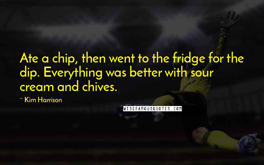 Kim Harrison Quotes: Ate a chip, then went to the fridge for the dip. Everything was better with sour cream and chives.
