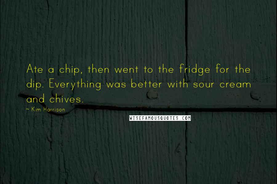 Kim Harrison Quotes: Ate a chip, then went to the fridge for the dip. Everything was better with sour cream and chives.