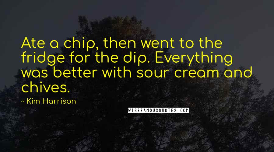 Kim Harrison Quotes: Ate a chip, then went to the fridge for the dip. Everything was better with sour cream and chives.