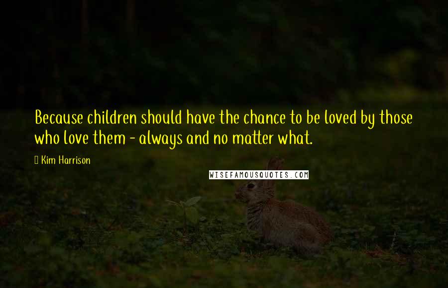 Kim Harrison Quotes: Because children should have the chance to be loved by those who love them - always and no matter what.