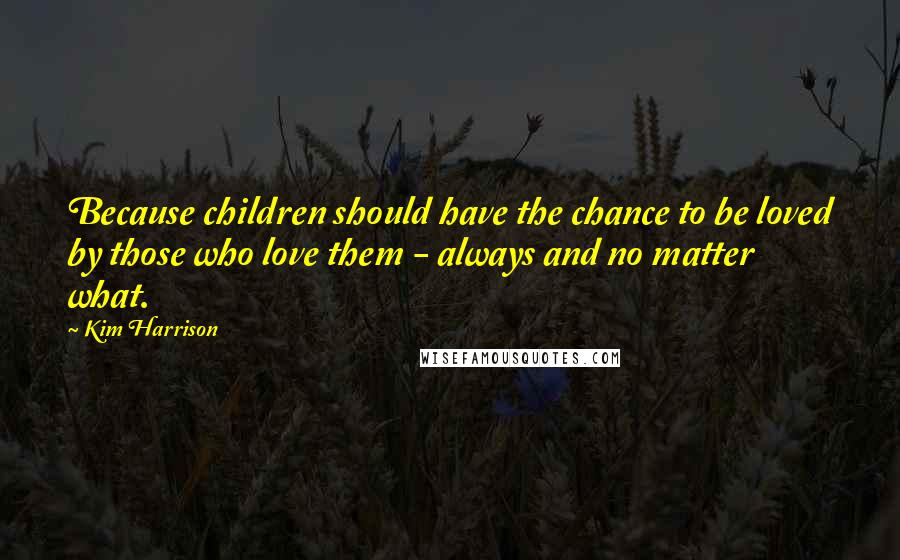 Kim Harrison Quotes: Because children should have the chance to be loved by those who love them - always and no matter what.