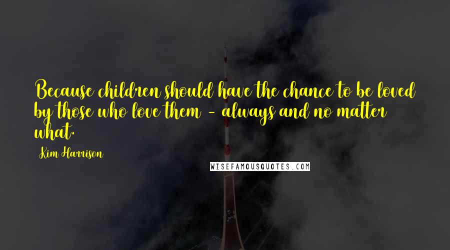 Kim Harrison Quotes: Because children should have the chance to be loved by those who love them - always and no matter what.