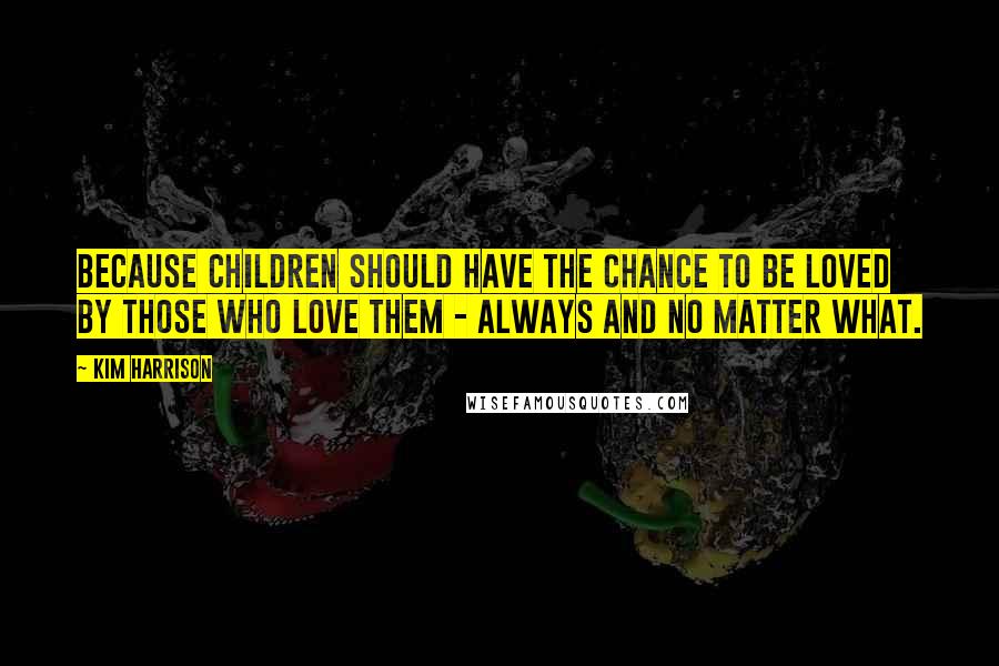 Kim Harrison Quotes: Because children should have the chance to be loved by those who love them - always and no matter what.