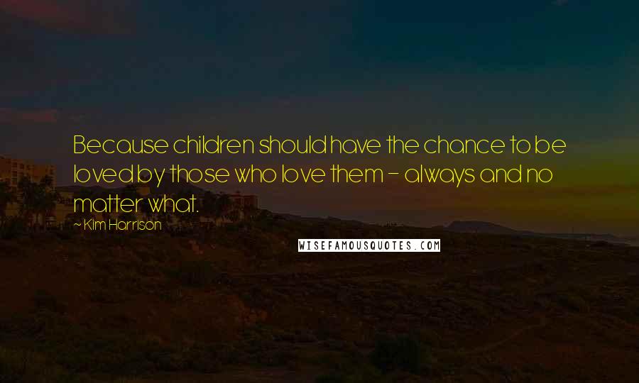 Kim Harrison Quotes: Because children should have the chance to be loved by those who love them - always and no matter what.