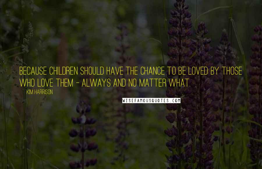 Kim Harrison Quotes: Because children should have the chance to be loved by those who love them - always and no matter what.