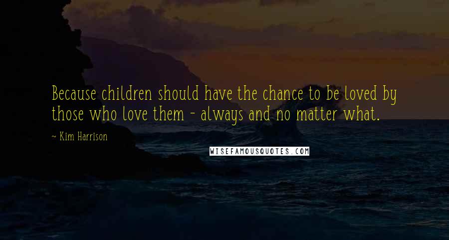 Kim Harrison Quotes: Because children should have the chance to be loved by those who love them - always and no matter what.