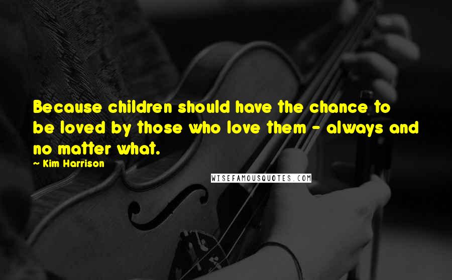 Kim Harrison Quotes: Because children should have the chance to be loved by those who love them - always and no matter what.