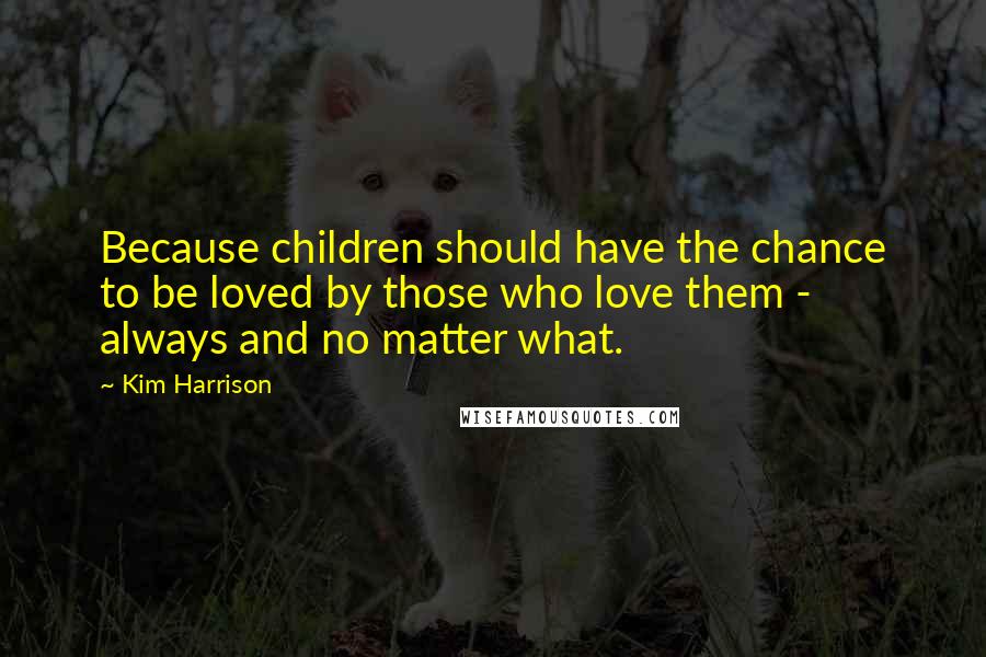 Kim Harrison Quotes: Because children should have the chance to be loved by those who love them - always and no matter what.