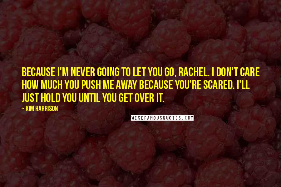 Kim Harrison Quotes: Because I'm never going to let you go, Rachel. I don't care how much you push me away because you're scared. I'll just hold you until you get over it.