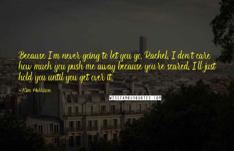 Kim Harrison Quotes: Because I'm never going to let you go, Rachel. I don't care how much you push me away because you're scared. I'll just hold you until you get over it.