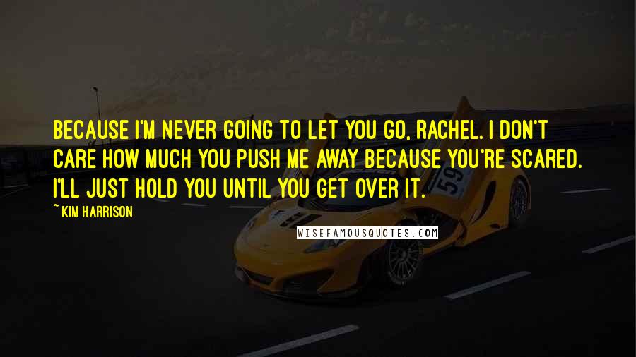 Kim Harrison Quotes: Because I'm never going to let you go, Rachel. I don't care how much you push me away because you're scared. I'll just hold you until you get over it.