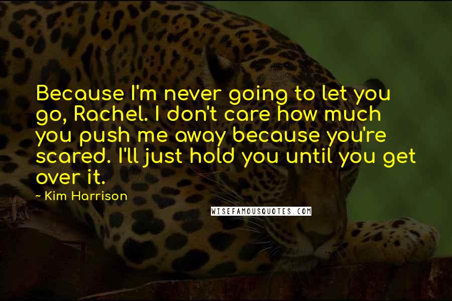 Kim Harrison Quotes: Because I'm never going to let you go, Rachel. I don't care how much you push me away because you're scared. I'll just hold you until you get over it.