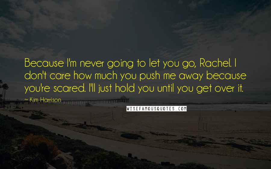 Kim Harrison Quotes: Because I'm never going to let you go, Rachel. I don't care how much you push me away because you're scared. I'll just hold you until you get over it.