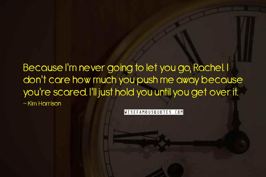 Kim Harrison Quotes: Because I'm never going to let you go, Rachel. I don't care how much you push me away because you're scared. I'll just hold you until you get over it.