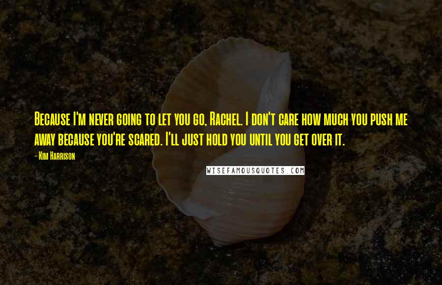 Kim Harrison Quotes: Because I'm never going to let you go, Rachel. I don't care how much you push me away because you're scared. I'll just hold you until you get over it.