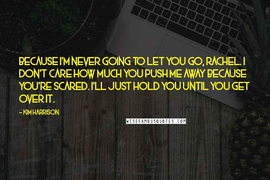 Kim Harrison Quotes: Because I'm never going to let you go, Rachel. I don't care how much you push me away because you're scared. I'll just hold you until you get over it.