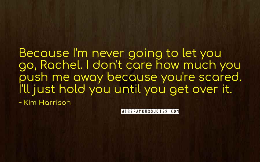 Kim Harrison Quotes: Because I'm never going to let you go, Rachel. I don't care how much you push me away because you're scared. I'll just hold you until you get over it.