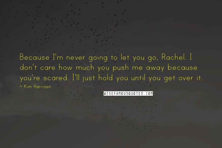 Kim Harrison Quotes: Because I'm never going to let you go, Rachel. I don't care how much you push me away because you're scared. I'll just hold you until you get over it.