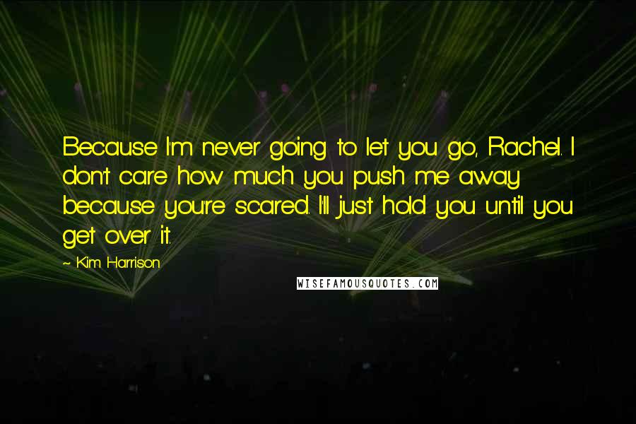 Kim Harrison Quotes: Because I'm never going to let you go, Rachel. I don't care how much you push me away because you're scared. I'll just hold you until you get over it.