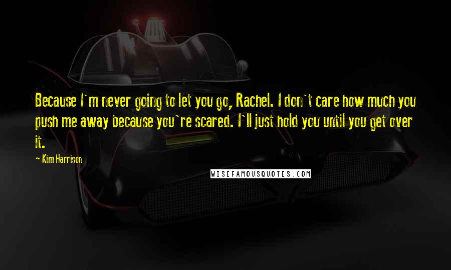 Kim Harrison Quotes: Because I'm never going to let you go, Rachel. I don't care how much you push me away because you're scared. I'll just hold you until you get over it.