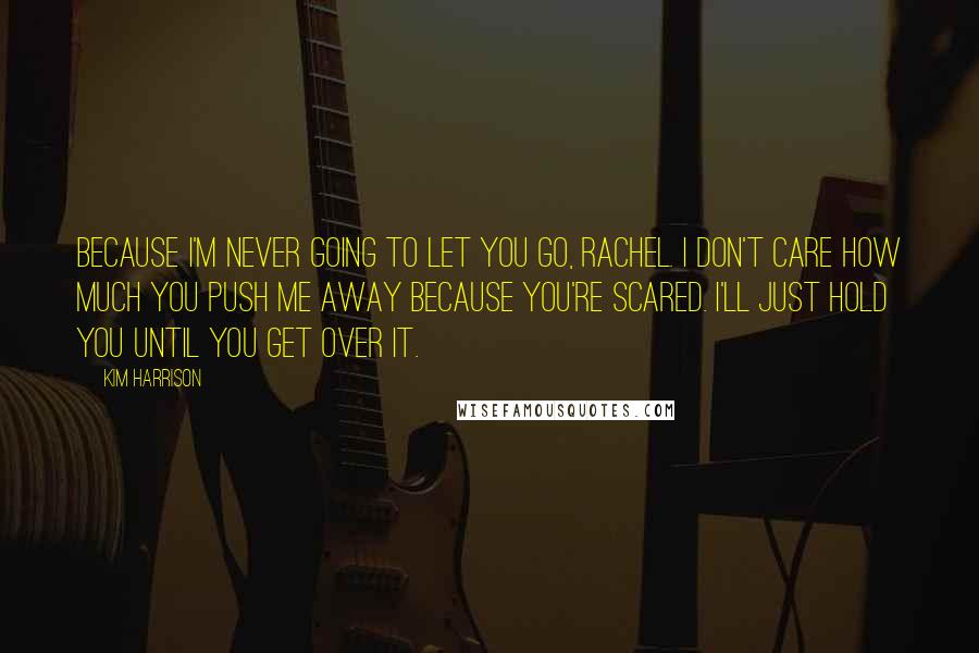 Kim Harrison Quotes: Because I'm never going to let you go, Rachel. I don't care how much you push me away because you're scared. I'll just hold you until you get over it.