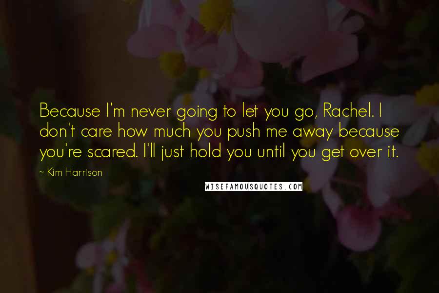 Kim Harrison Quotes: Because I'm never going to let you go, Rachel. I don't care how much you push me away because you're scared. I'll just hold you until you get over it.