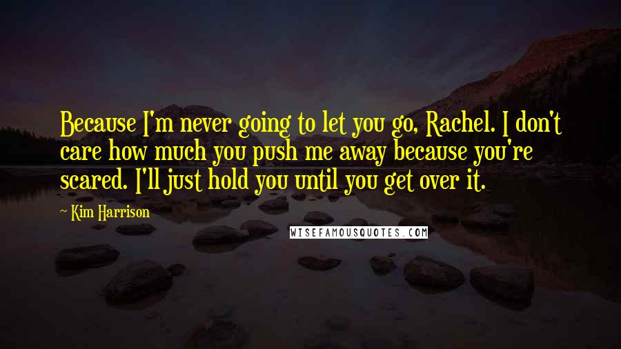 Kim Harrison Quotes: Because I'm never going to let you go, Rachel. I don't care how much you push me away because you're scared. I'll just hold you until you get over it.