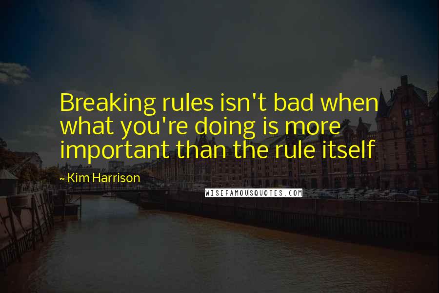 Kim Harrison Quotes: Breaking rules isn't bad when what you're doing is more important than the rule itself