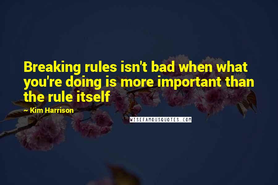 Kim Harrison Quotes: Breaking rules isn't bad when what you're doing is more important than the rule itself