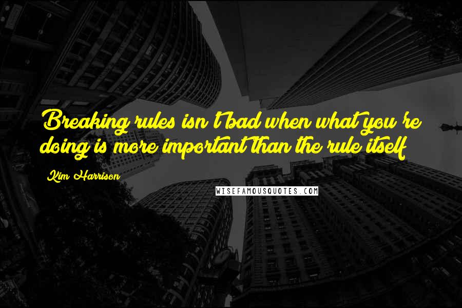 Kim Harrison Quotes: Breaking rules isn't bad when what you're doing is more important than the rule itself