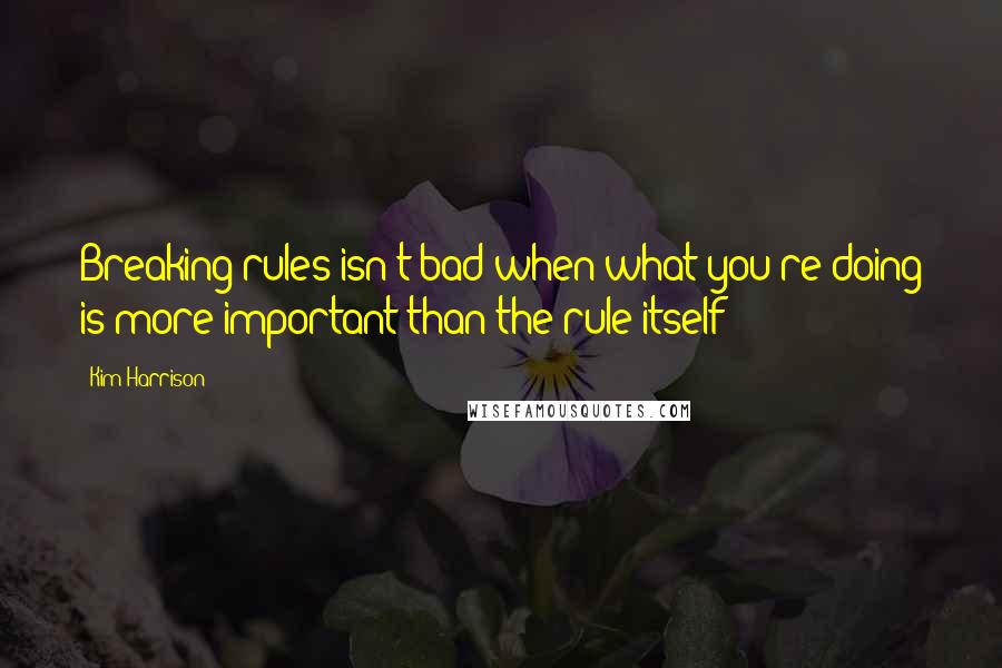 Kim Harrison Quotes: Breaking rules isn't bad when what you're doing is more important than the rule itself