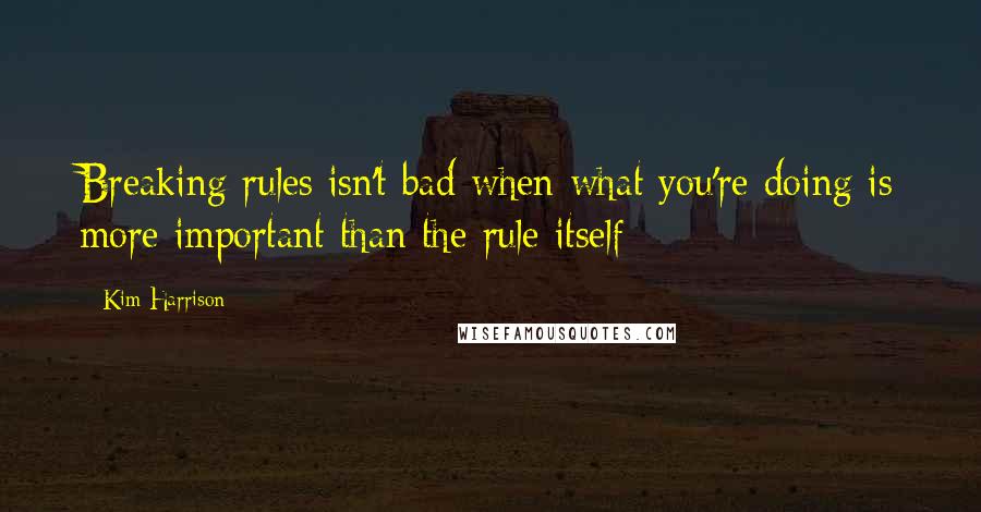 Kim Harrison Quotes: Breaking rules isn't bad when what you're doing is more important than the rule itself