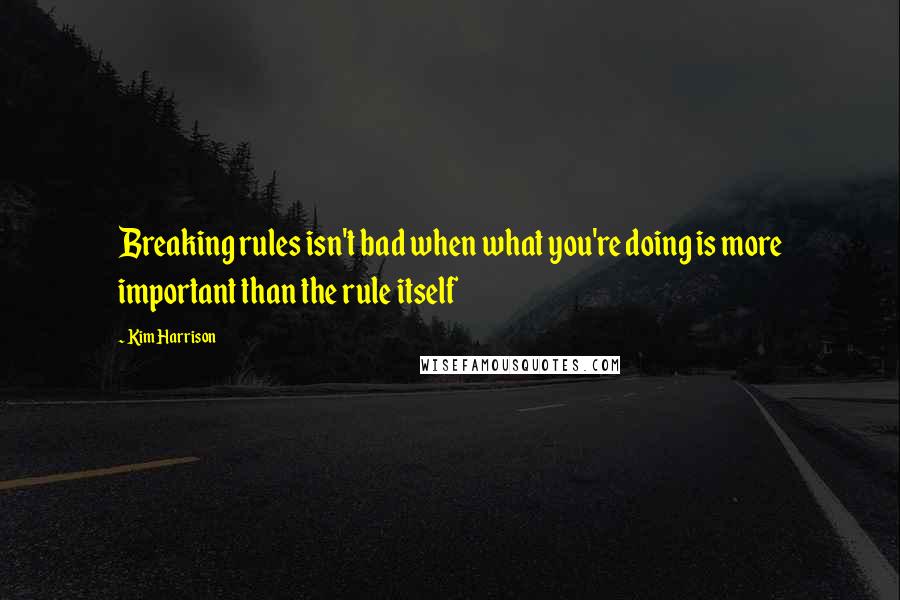 Kim Harrison Quotes: Breaking rules isn't bad when what you're doing is more important than the rule itself