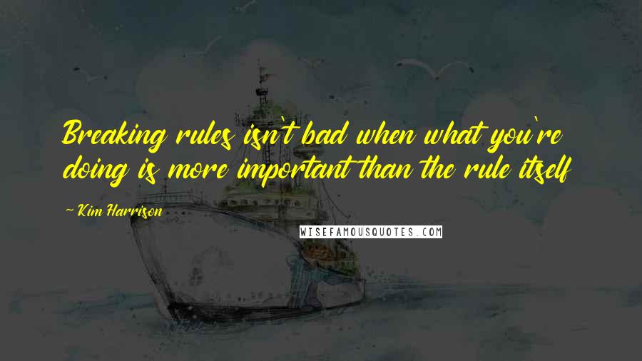 Kim Harrison Quotes: Breaking rules isn't bad when what you're doing is more important than the rule itself