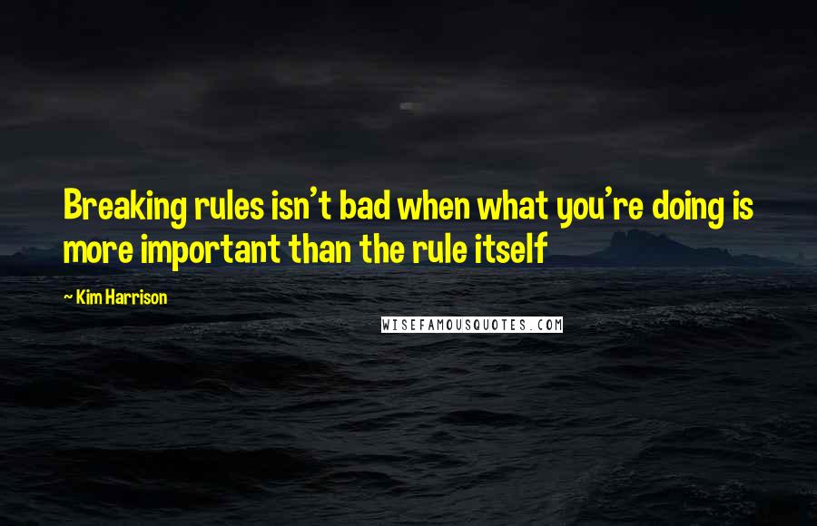 Kim Harrison Quotes: Breaking rules isn't bad when what you're doing is more important than the rule itself