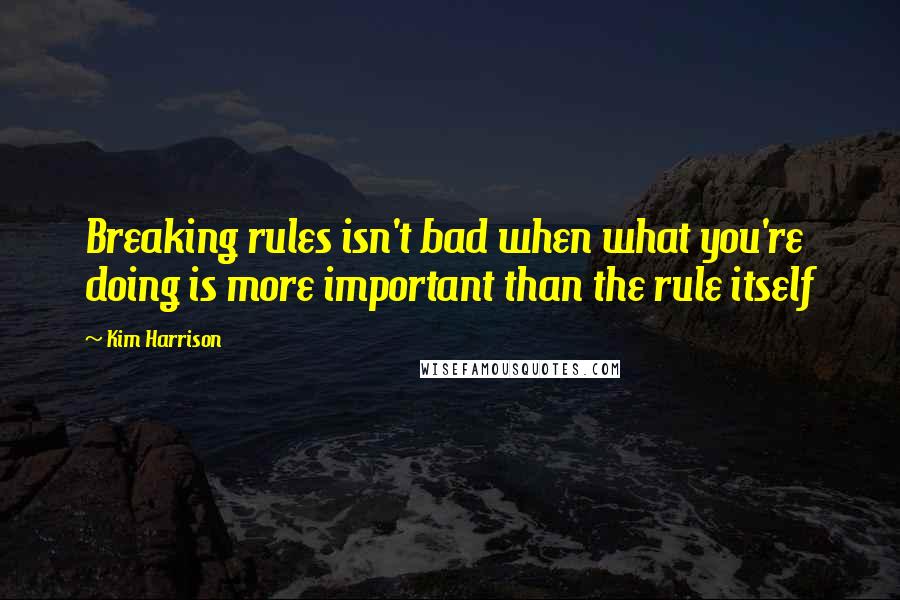 Kim Harrison Quotes: Breaking rules isn't bad when what you're doing is more important than the rule itself