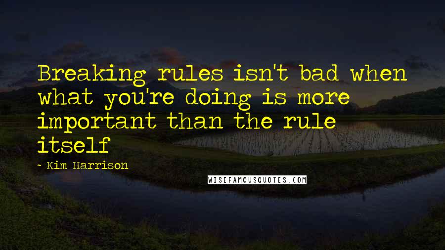 Kim Harrison Quotes: Breaking rules isn't bad when what you're doing is more important than the rule itself