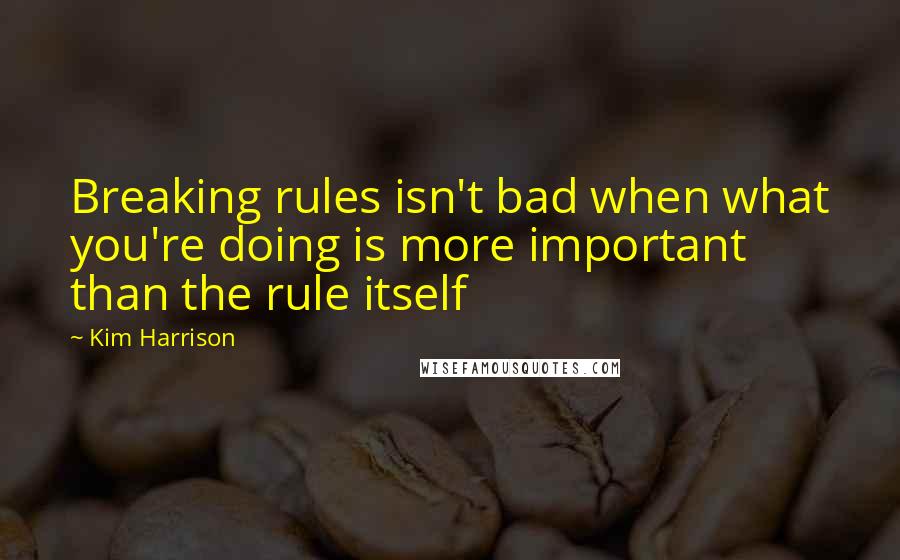 Kim Harrison Quotes: Breaking rules isn't bad when what you're doing is more important than the rule itself