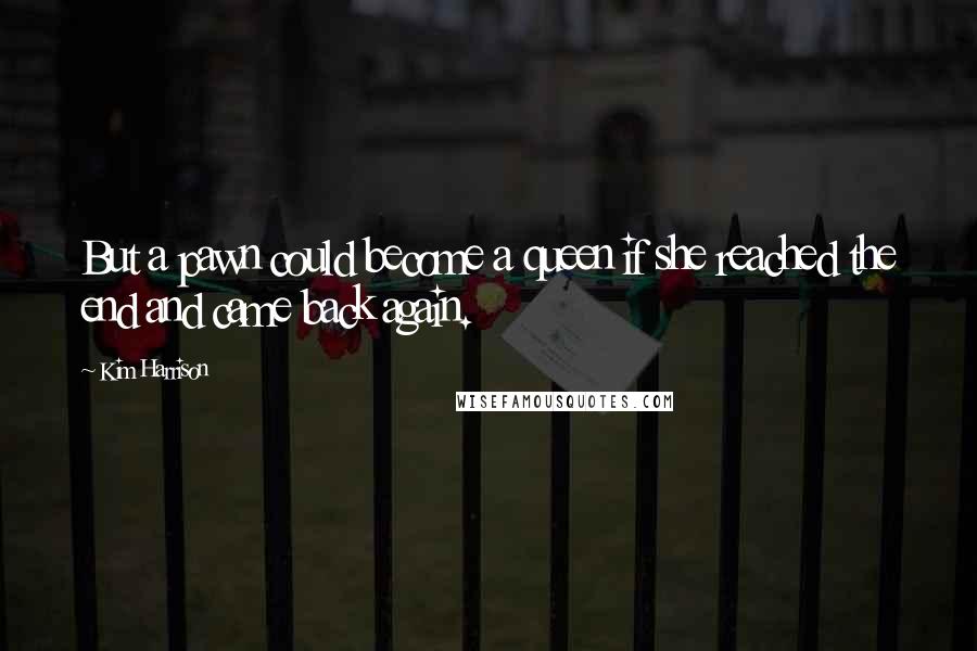 Kim Harrison Quotes: But a pawn could become a queen if she reached the end and came back again.