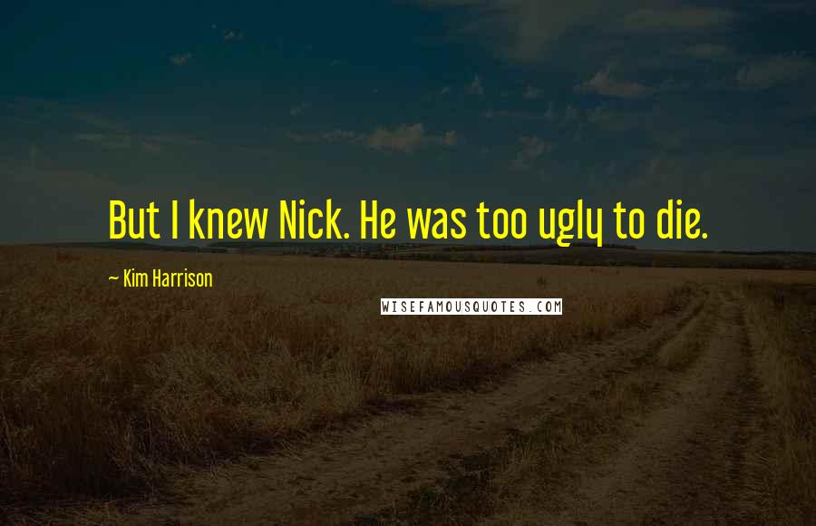 Kim Harrison Quotes: But I knew Nick. He was too ugly to die.