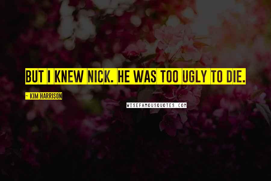 Kim Harrison Quotes: But I knew Nick. He was too ugly to die.