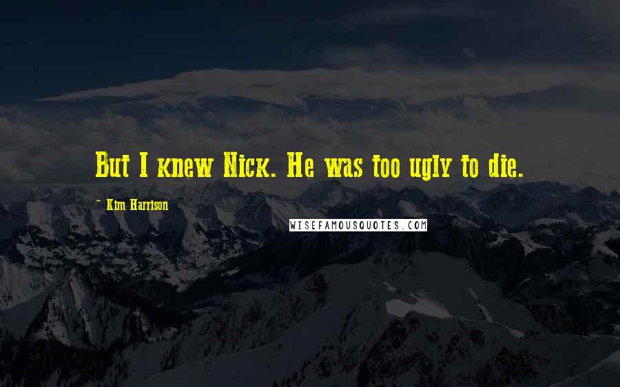Kim Harrison Quotes: But I knew Nick. He was too ugly to die.