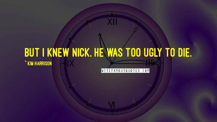 Kim Harrison Quotes: But I knew Nick. He was too ugly to die.