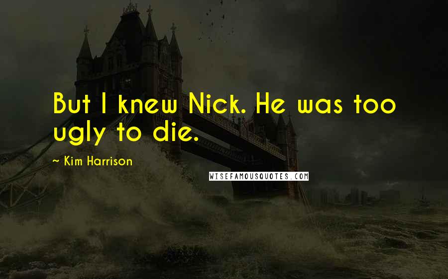 Kim Harrison Quotes: But I knew Nick. He was too ugly to die.