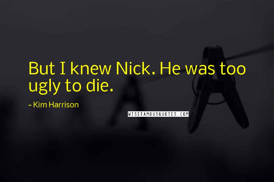 Kim Harrison Quotes: But I knew Nick. He was too ugly to die.
